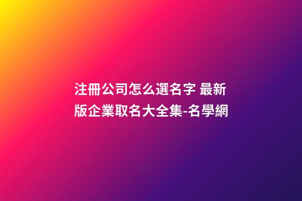 注冊公司怎么選名字 最新版企業取名大全集-名學網-第1張-公司起名-玄機派